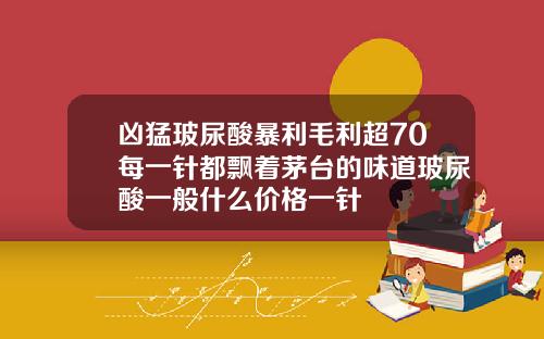 凶猛玻尿酸暴利毛利超70每一针都飘着茅台的味道玻尿酸一般什么价格一针