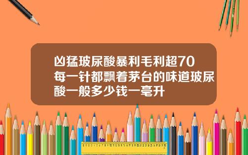 凶猛玻尿酸暴利毛利超70每一针都飘着茅台的味道玻尿酸一般多少钱一毫升