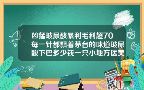 凶猛玻尿酸暴利毛利超70每一针都飘着茅台的味道玻尿酸下巴多少钱一只小地方医美