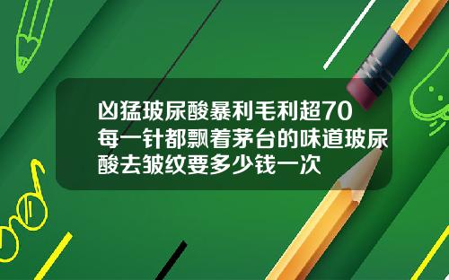 凶猛玻尿酸暴利毛利超70每一针都飘着茅台的味道玻尿酸去皱纹要多少钱一次