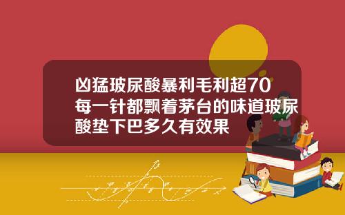 凶猛玻尿酸暴利毛利超70每一针都飘着茅台的味道玻尿酸垫下巴多久有效果