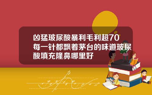 凶猛玻尿酸暴利毛利超70每一针都飘着茅台的味道玻尿酸填充隆鼻哪里好