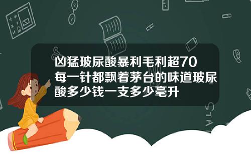 凶猛玻尿酸暴利毛利超70每一针都飘着茅台的味道玻尿酸多少钱一支多少毫升