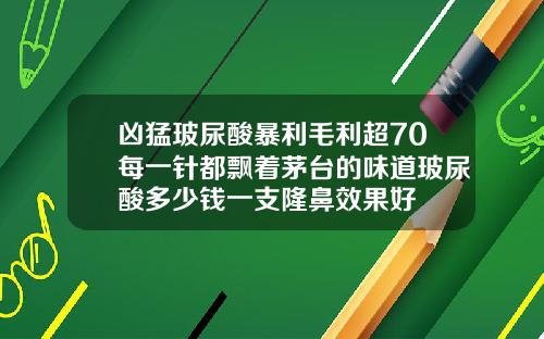 凶猛玻尿酸暴利毛利超70每一针都飘着茅台的味道玻尿酸多少钱一支隆鼻效果好