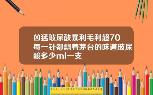 凶猛玻尿酸暴利毛利超70每一针都飘着茅台的味道玻尿酸多少ml一支