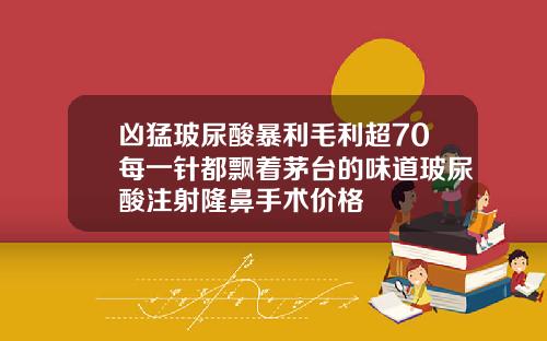 凶猛玻尿酸暴利毛利超70每一针都飘着茅台的味道玻尿酸注射隆鼻手术价格