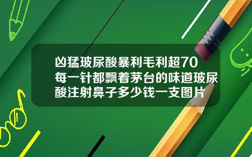 凶猛玻尿酸暴利毛利超70每一针都飘着茅台的味道玻尿酸注射鼻子多少钱一支图片