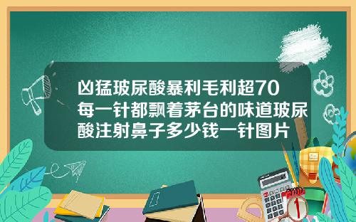 凶猛玻尿酸暴利毛利超70每一针都飘着茅台的味道玻尿酸注射鼻子多少钱一针图片