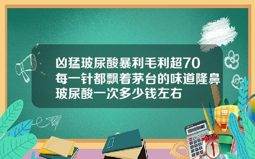 凶猛玻尿酸暴利毛利超70每一针都飘着茅台的味道隆鼻玻尿酸一次多少钱左右