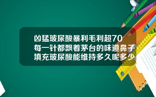 凶猛玻尿酸暴利毛利超70每一针都飘着茅台的味道鼻子填充玻尿酸能维持多久呢多少钱