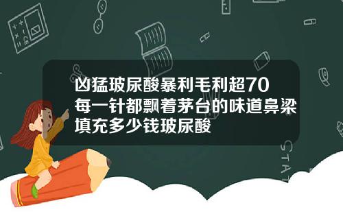 凶猛玻尿酸暴利毛利超70每一针都飘着茅台的味道鼻梁填充多少钱玻尿酸