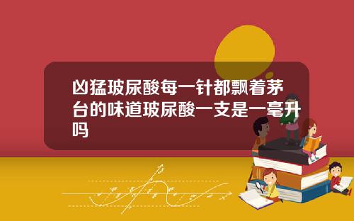 凶猛玻尿酸每一针都飘着茅台的味道玻尿酸一支是一毫升吗