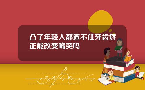 凸了年轻人都遭不住牙齿矫正能改变嘴突吗