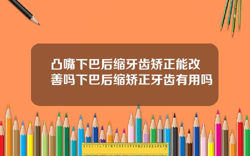 凸嘴下巴后缩牙齿矫正能改善吗下巴后缩矫正牙齿有用吗