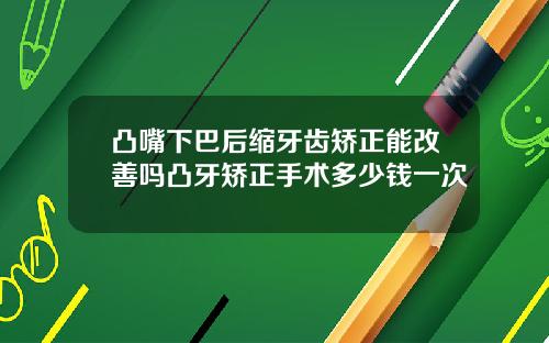 凸嘴下巴后缩牙齿矫正能改善吗凸牙矫正手术多少钱一次