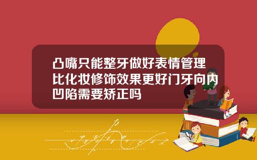凸嘴只能整牙做好表情管理比化妆修饰效果更好门牙向内凹陷需要矫正吗