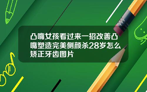 凸嘴女孩看过来一招改善凸嘴塑造完美侧颜杀28岁怎么矫正牙齿图片