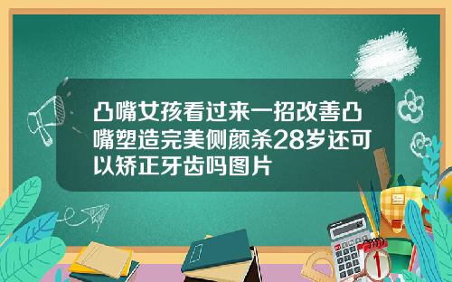 凸嘴女孩看过来一招改善凸嘴塑造完美侧颜杀28岁还可以矫正牙齿吗图片