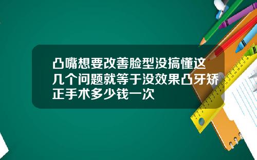 凸嘴想要改善脸型没搞懂这几个问题就等于没效果凸牙矫正手术多少钱一次