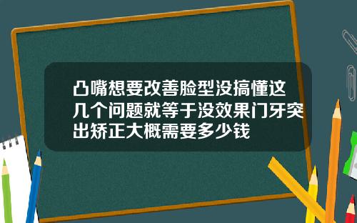 凸嘴想要改善脸型没搞懂这几个问题就等于没效果门牙突出矫正大概需要多少钱