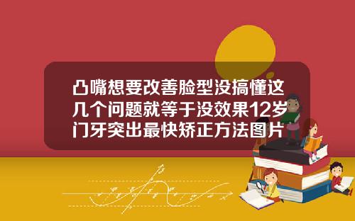 凸嘴想要改善脸型没搞懂这几个问题就等于没效果12岁门牙突出最快矫正方法图片
