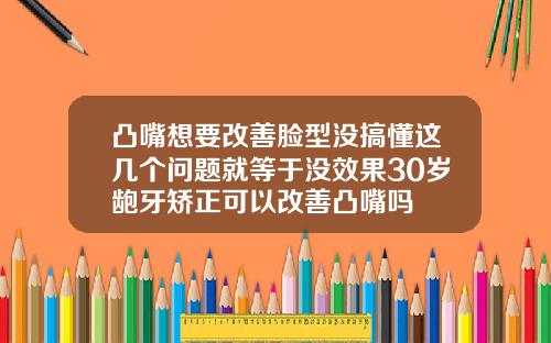 凸嘴想要改善脸型没搞懂这几个问题就等于没效果30岁龅牙矫正可以改善凸嘴吗