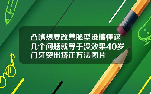 凸嘴想要改善脸型没搞懂这几个问题就等于没效果40岁门牙突出矫正方法图片