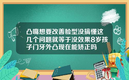 凸嘴想要改善脸型没搞懂这几个问题就等于没效果8岁孩子门牙外凸现在能矫正吗