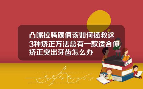 凸嘴拉胯颜值该如何拯救这3种矫正方法总有一款适合你矫正突出牙齿怎么办