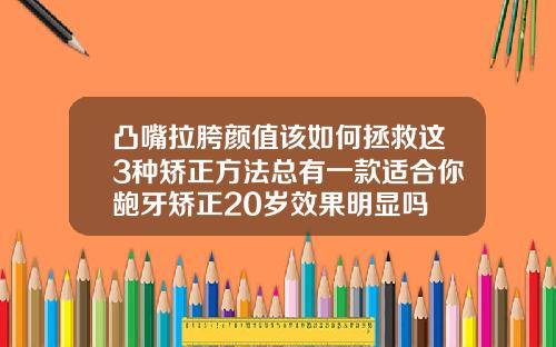 凸嘴拉胯颜值该如何拯救这3种矫正方法总有一款适合你龅牙矫正20岁效果明显吗