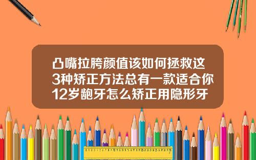 凸嘴拉胯颜值该如何拯救这3种矫正方法总有一款适合你12岁龅牙怎么矫正用隐形牙套好吗