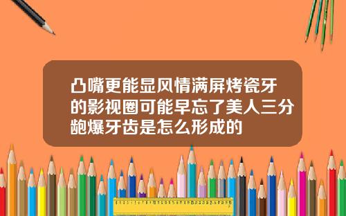 凸嘴更能显风情满屏烤瓷牙的影视圈可能早忘了美人三分龅爆牙齿是怎么形成的