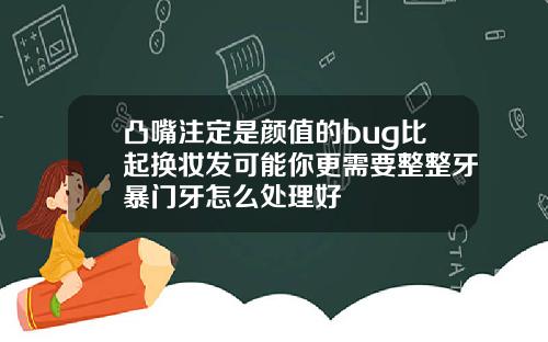 凸嘴注定是颜值的bug比起换妆发可能你更需要整整牙暴门牙怎么处理好