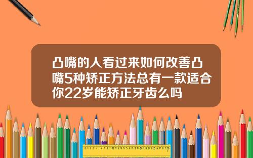 凸嘴的人看过来如何改善凸嘴5种矫正方法总有一款适合你22岁能矫正牙齿么吗