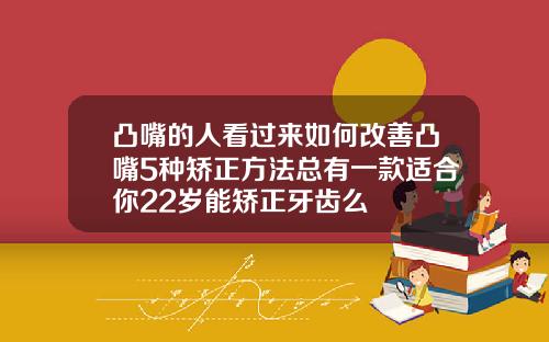 凸嘴的人看过来如何改善凸嘴5种矫正方法总有一款适合你22岁能矫正牙齿么