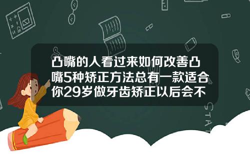 凸嘴的人看过来如何改善凸嘴5种矫正方法总有一款适合你29岁做牙齿矫正以后会不会容易掉牙齿