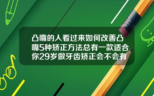 凸嘴的人看过来如何改善凸嘴5种矫正方法总有一款适合你29岁做牙齿矫正会不会有风险