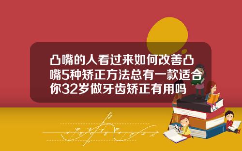 凸嘴的人看过来如何改善凸嘴5种矫正方法总有一款适合你32岁做牙齿矫正有用吗