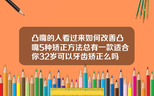 凸嘴的人看过来如何改善凸嘴5种矫正方法总有一款适合你32岁可以牙齿矫正么吗