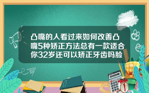 凸嘴的人看过来如何改善凸嘴5种矫正方法总有一款适合你32岁还可以矫正牙齿吗脸会走形吗