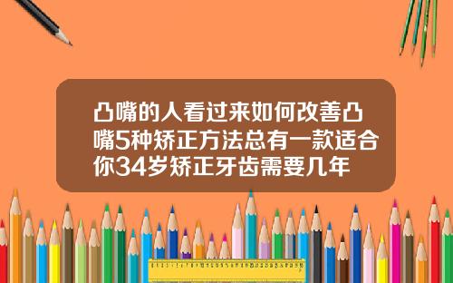 凸嘴的人看过来如何改善凸嘴5种矫正方法总有一款适合你34岁矫正牙齿需要几年