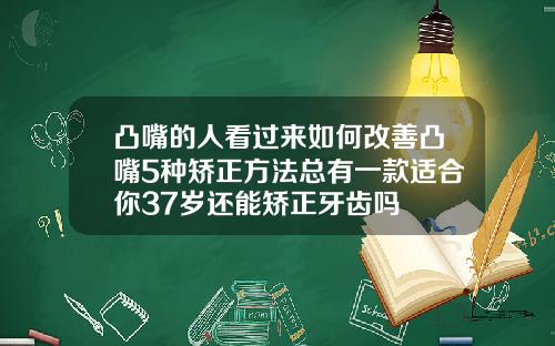 凸嘴的人看过来如何改善凸嘴5种矫正方法总有一款适合你37岁还能矫正牙齿吗