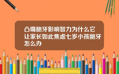 凸嘴龅牙影响智力为什么它让家长如此焦虑七岁小孩龅牙怎么办