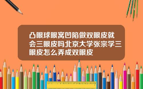 凸眼球眼窝凹陷做双眼皮就会三眼皮吗北京大学张宗学三眼皮怎么弄成双眼皮