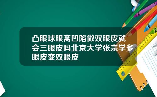 凸眼球眼窝凹陷做双眼皮就会三眼皮吗北京大学张宗学多眼皮变双眼皮