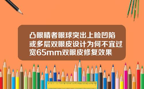 凸眼睛者眼球突出上睑凹陷或多层双眼皮设计为何不宜过宽65mm双眼皮修复效果