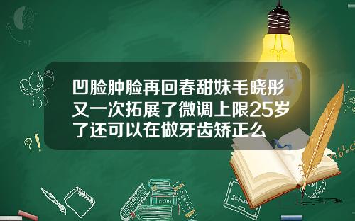 凹脸肿脸再回春甜妹毛晓彤又一次拓展了微调上限25岁了还可以在做牙齿矫正么