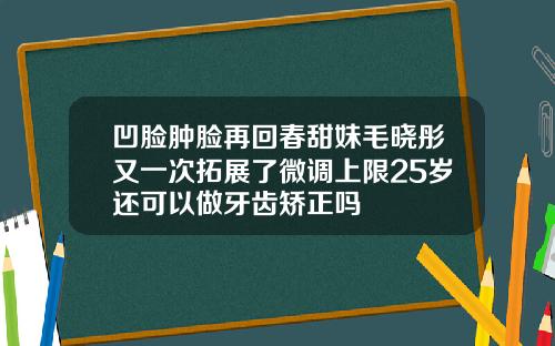 凹脸肿脸再回春甜妹毛晓彤又一次拓展了微调上限25岁还可以做牙齿矫正吗