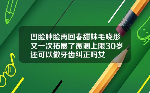 凹脸肿脸再回春甜妹毛晓彤又一次拓展了微调上限30岁还可以做牙齿纠正吗女
