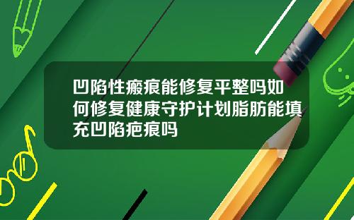 凹陷性瘢痕能修复平整吗如何修复健康守护计划脂肪能填充凹陷疤痕吗